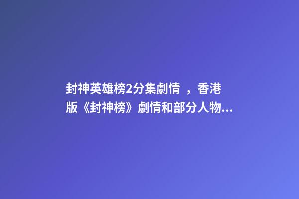 封神英雄榜2分集劇情，香港版《封神榜》劇情和部分人物關系顛覆原著-第1張-觀點-玄機派